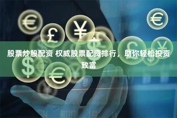 股票炒股配资 权威股票配资排行，助你轻松投资致富