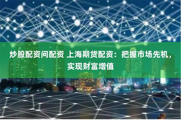 炒股配资问配资 上海期货配资：把握市场先机，实现财富增值