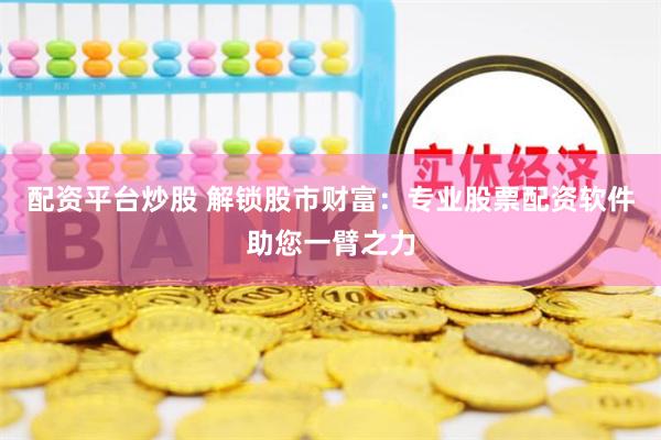 配资平台炒股 解锁股市财富：专业股票配资软件助您一臂之力