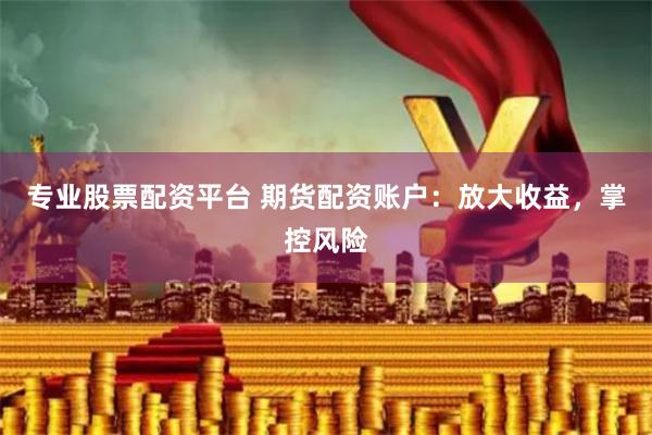 专业股票配资平台 期货配资账户：放大收益，掌控风险