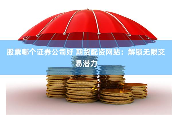 股票哪个证券公司好 期货配资网站：解锁无限交易潜力