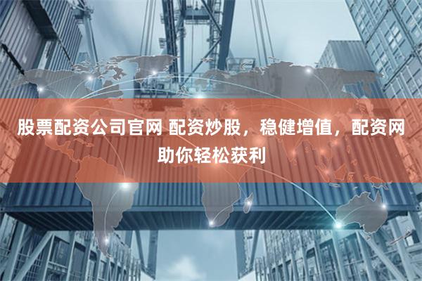 股票配资公司官网 配资炒股，稳健增值，配资网助你轻松获利