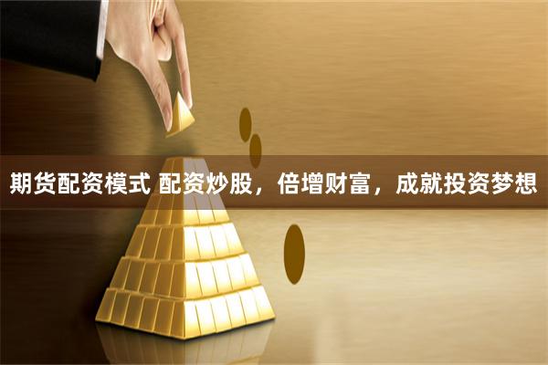 期货配资模式 配资炒股，倍增财富，成就投资梦想