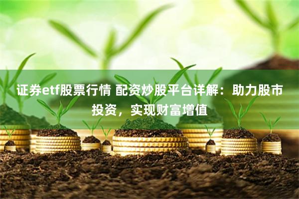 证券etf股票行情 配资炒股平台详解：助力股市投资，实现财富增值