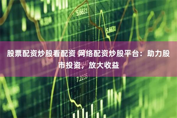 股票配资炒股看配资 网络配资炒股平台：助力股市投资，放大收益