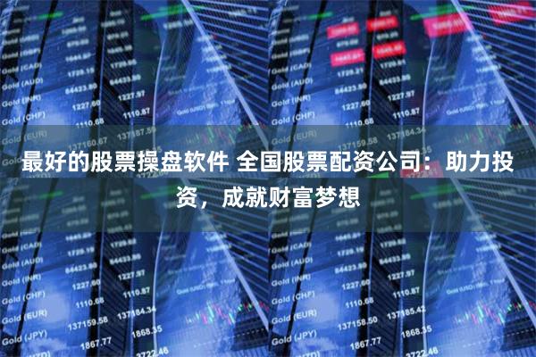 最好的股票操盘软件 全国股票配资公司：助力投资，成就财富梦想