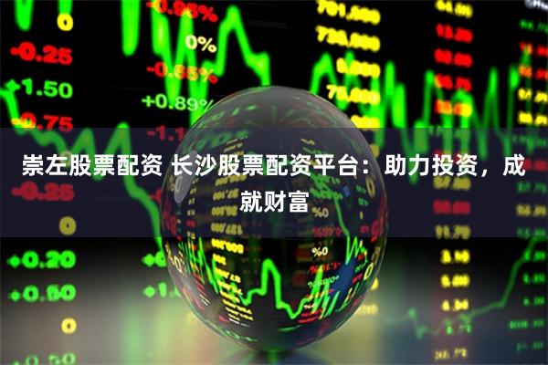 崇左股票配资 长沙股票配资平台：助力投资，成就财富