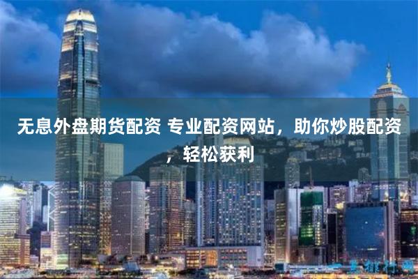无息外盘期货配资 专业配资网站，助你炒股配资，轻松获利