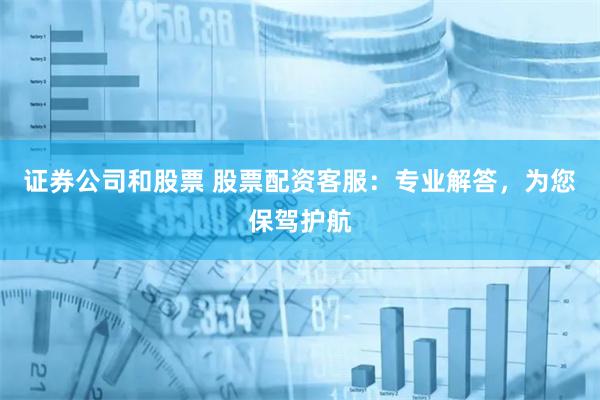 证券公司和股票 股票配资客服：专业解答，为您保驾护航