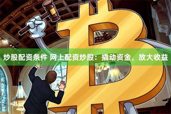 炒股配资条件 网上配资炒股：撬动资金，放大收益