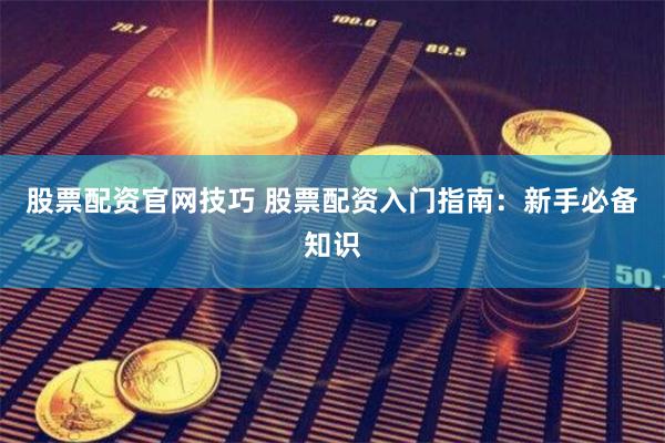 股票配资官网技巧 股票配资入门指南：新手必备知识