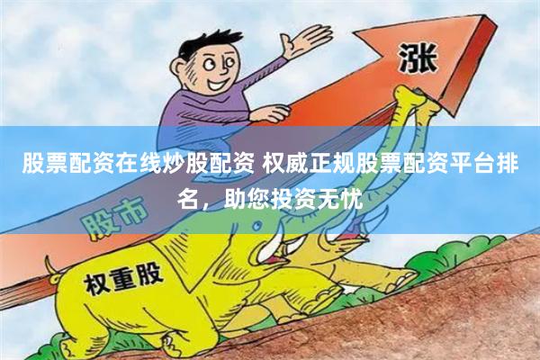 股票配资在线炒股配资 权威正规股票配资平台排名，助您投资无忧