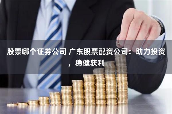 股票哪个证券公司 广东股票配资公司：助力投资，稳健获利