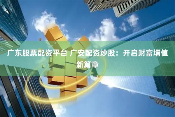 广东股票配资平台 广安配资炒股：开启财富增值新篇章