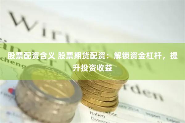 股票配资含义 股票期货配资：解锁资金杠杆，提升投资收益