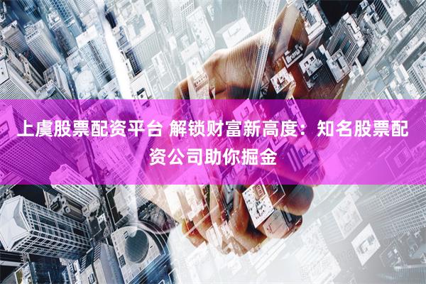 上虞股票配资平台 解锁财富新高度：知名股票配资公司助你掘金