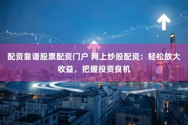 配资靠谱股票配资门户 网上炒股配资：轻松放大收益，把握投资良机