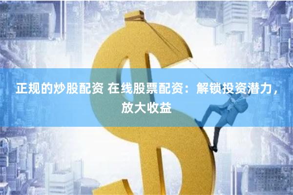 正规的炒股配资 在线股票配资：解锁投资潜力，放大收益
