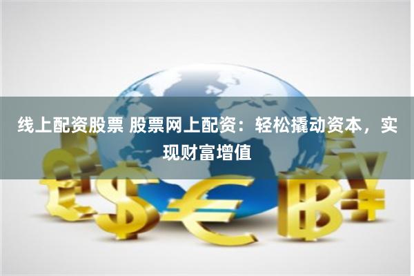 线上配资股票 股票网上配资：轻松撬动资本，实现财富增值