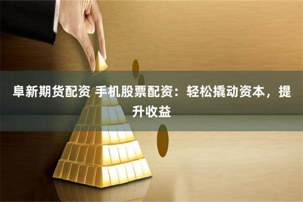 阜新期货配资 手机股票配资：轻松撬动资本，提升收益