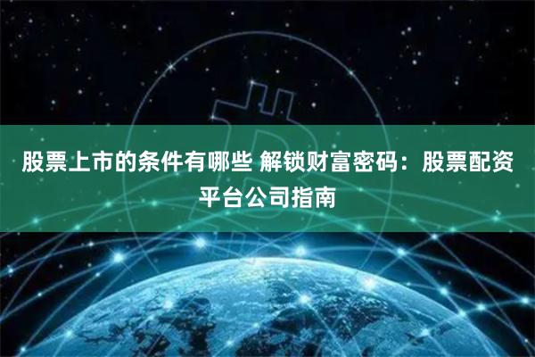 股票上市的条件有哪些 解锁财富密码：股票配资平台公司指南