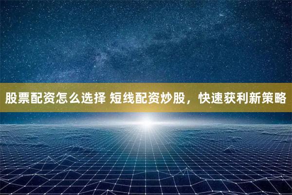 股票配资怎么选择 短线配资炒股，快速获利新策略