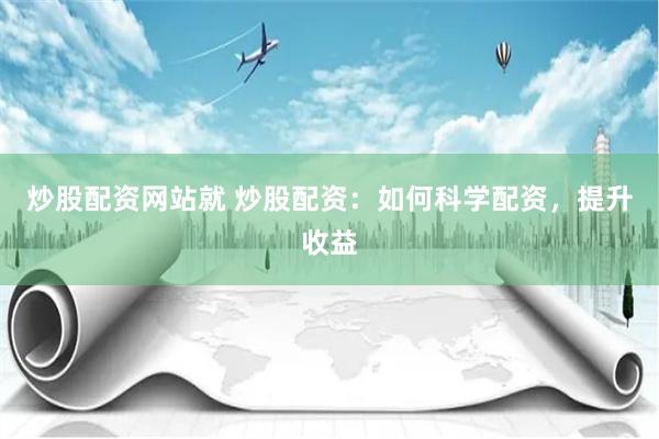 炒股配资网站就 炒股配资：如何科学配资，提升收益