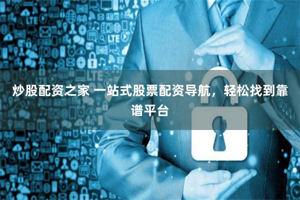 炒股配资之家 一站式股票配资导航，轻松找到靠谱平台