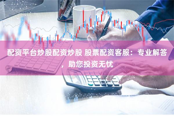 配资平台炒股配资炒股 股票配资客服：专业解答，助您投资无忧