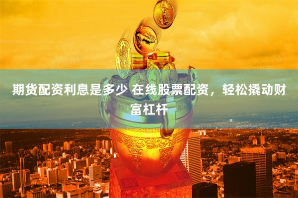期货配资利息是多少 在线股票配资，轻松撬动财富杠杆