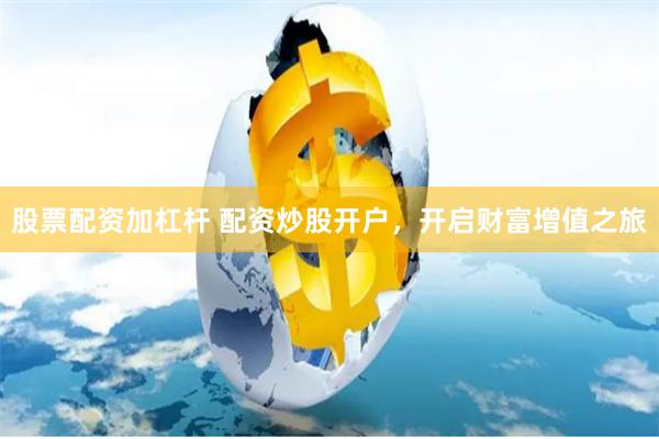 股票配资加杠杆 配资炒股开户，开启财富增值之旅