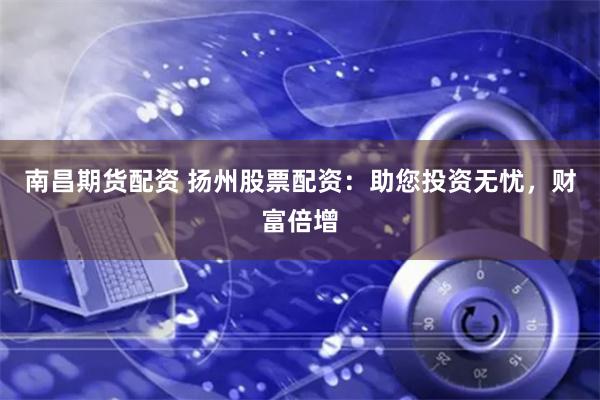 南昌期货配资 扬州股票配资：助您投资无忧，财富倍增