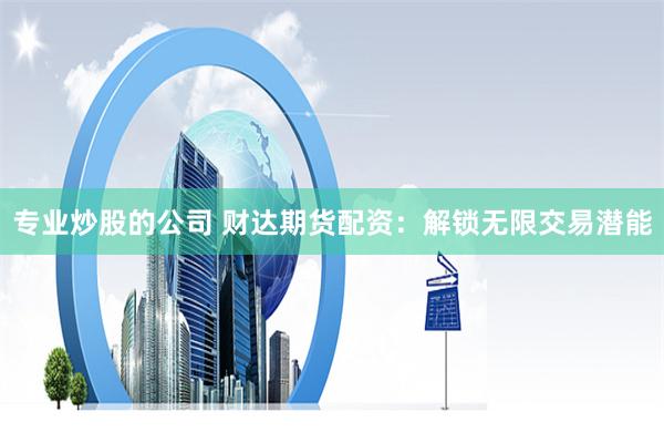 专业炒股的公司 财达期货配资：解锁无限交易潜能