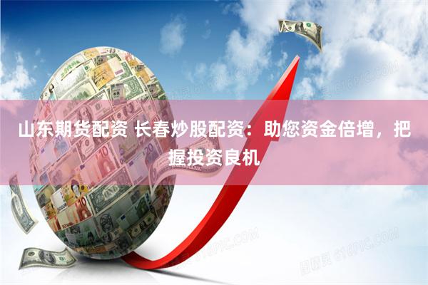 山东期货配资 长春炒股配资：助您资金倍增，把握投资良机