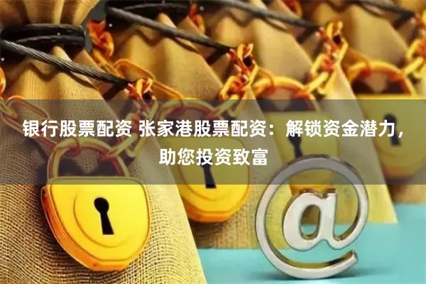 银行股票配资 张家港股票配资：解锁资金潜力，助您投资致富