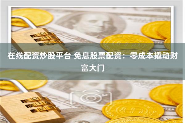 在线配资炒股平台 免息股票配资：零成本撬动财富大门