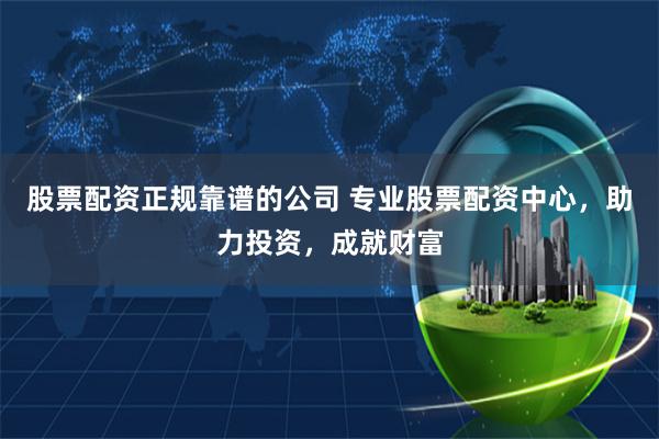 股票配资正规靠谱的公司 专业股票配资中心，助力投资，成就财富