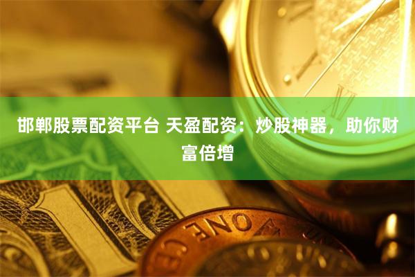 邯郸股票配资平台 天盈配资：炒股神器，助你财富倍增