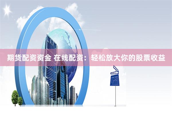 期货配资资金 在线配资：轻松放大你的股票收益