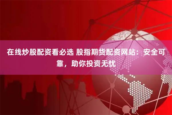 在线炒股配资看必选 股指期货配资网站：安全可靠，助你投资无忧