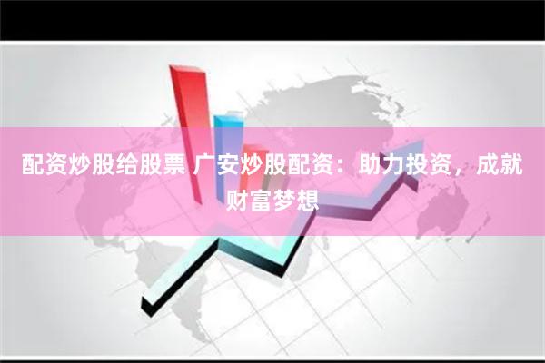 配资炒股给股票 广安炒股配资：助力投资，成就财富梦想