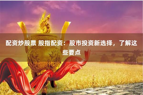 配资炒股票 股指配资：股市投资新选择，了解这些要点