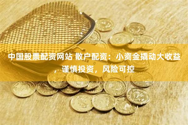 中国股票配资网站 散户配资：小资金撬动大收益，谨慎投资，风险可控