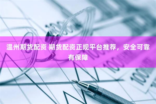 温州期货配资 期货配资正规平台推荐，安全可靠有保障