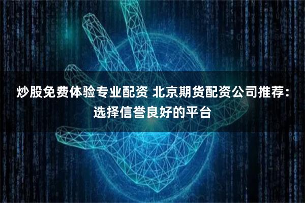 炒股免费体验专业配资 北京期货配资公司推荐：选择信誉良好的平台