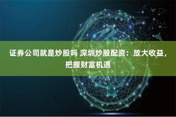 证券公司就是炒股吗 深圳炒股配资：放大收益，把握财富机遇