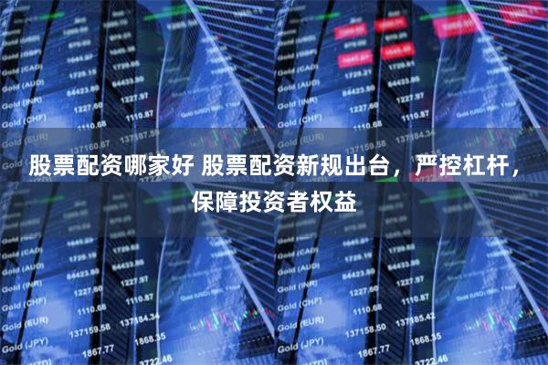 股票配资哪家好 股票配资新规出台，严控杠杆，保障投资者权益
