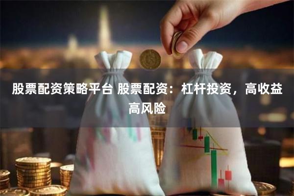 股票配资策略平台 股票配资：杠杆投资，高收益高风险