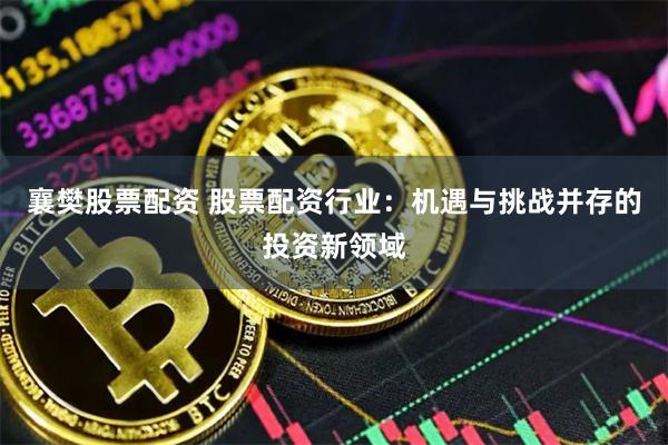 襄樊股票配资 股票配资行业：机遇与挑战并存的投资新领域