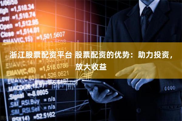 浙江股票配资平台 股票配资的优势：助力投资，放大收益